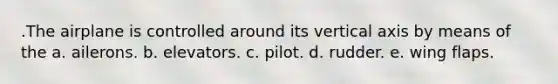 .The airplane is controlled around its vertical axis by means of the a. ailerons. b. elevators. c. pilot. d. rudder. e. wing flaps.