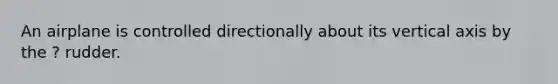 An airplane is controlled directionally about its vertical axis by the ? rudder.