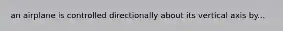 an airplane is controlled directionally about its vertical axis by...