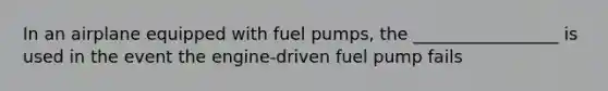 In an airplane equipped with fuel pumps, the _________________ is used in the event the engine-driven fuel pump fails