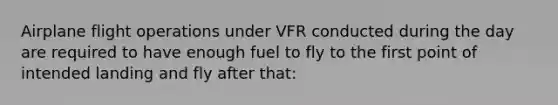 Airplane flight operations under VFR conducted during the day are required to have enough fuel to fly to the first point of intended landing and fly after that: