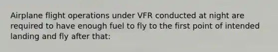 Airplane flight operations under VFR conducted at night are required to have enough fuel to fly to the first point of intended landing and fly after that: