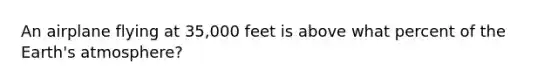 An airplane flying at 35,000 feet is above what percent of the Earth's atmosphere?