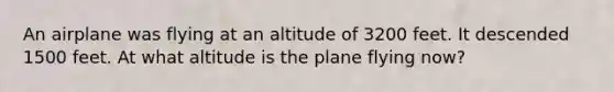 An airplane was flying at an altitude of 3200 feet. It descended 1500 feet. At what altitude is the plane flying now?