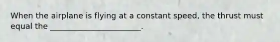 When the airplane is flying at a constant speed, the thrust must equal the _______________________.