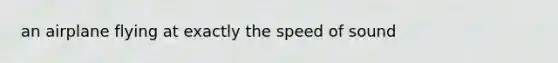 an airplane flying at exactly the speed of sound