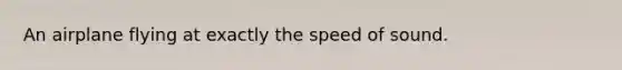 An airplane flying at exactly the speed of sound.