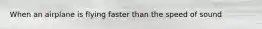When an airplane is flying faster than the speed of sound