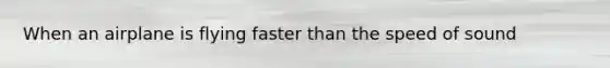When an airplane is flying faster than the speed of sound