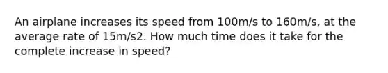 An airplane increases its speed from 100m/s to 160m/s, at the average rate of 15m/s2. How much time does it take for the complete increase in speed?