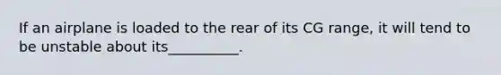 If an airplane is loaded to the rear of its CG range, it will tend to be unstable about its__________.