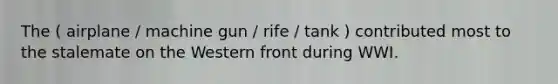 The ( airplane / machine gun / rife / tank ) contributed most to the stalemate on the Western front during WWI.