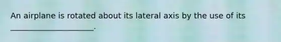 An airplane is rotated about its lateral axis by the use of its _____________________.