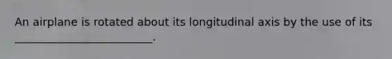 An airplane is rotated about its longitudinal axis by the use of its _________________________.