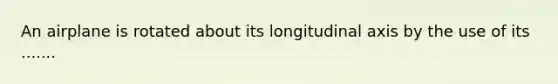 An airplane is rotated about its longitudinal axis by the use of its .......