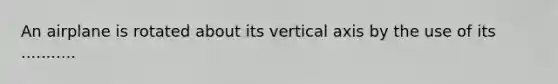 An airplane is rotated about its vertical axis by the use of its ...........