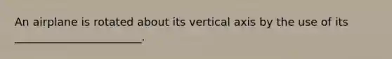 An airplane is rotated about its vertical axis by the use of its _______________________.