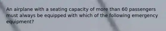An airplane with a seating capacity of more than 60 passengers must always be equipped with which of the following emergency equipment?