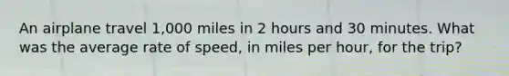 An airplane travel 1,000 miles in 2 hours and 30 minutes. What was the average rate of speed, in miles per hour, for the trip?