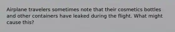 Airplane travelers sometimes note that their cosmetics bottles and other containers have leaked during the flight. What might cause this?