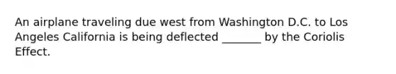 An airplane traveling due west from Washington D.C. to Los Angeles California is being deflected _______ by the Coriolis Effect.