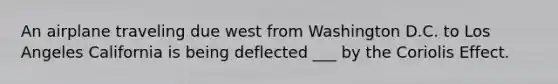 An airplane traveling due west from Washington D.C. to Los Angeles California is being deflected ___ by the Coriolis Effect.