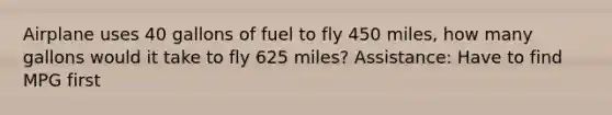 Airplane uses 40 gallons of fuel to fly 450 miles, how many gallons would it take to fly 625 miles? Assistance: Have to find MPG first