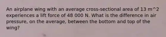 An airplane wing with an average cross-sectional area of 13 m^2 experiences a lift force of 48 000 N. What is the difference in air pressure, on the average, between the bottom and top of the wing?