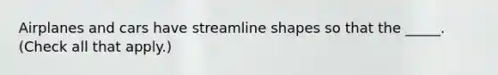 Airplanes and cars have streamline shapes so that the _____. (Check all that apply.)