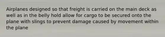 Airplanes designed so that freight is carried on the main deck as well as in the belly hold allow for cargo to be secured onto the plane with slings to prevent damage caused by movement within the plane