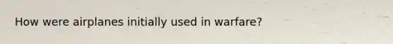 How were airplanes initially used in warfare?