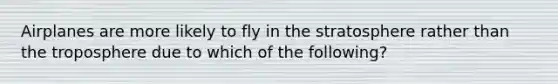 Airplanes are more likely to fly in the stratosphere rather than the troposphere due to which of the following?