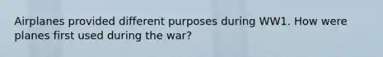 Airplanes provided different purposes during WW1. How were planes first used during the war?