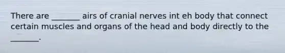 There are _______ airs of cranial nerves int eh body that connect certain muscles and organs of the head and body directly to the _______.