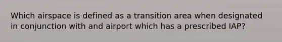 Which airspace is defined as a transition area when designated in conjunction with and airport which has a prescribed IAP?