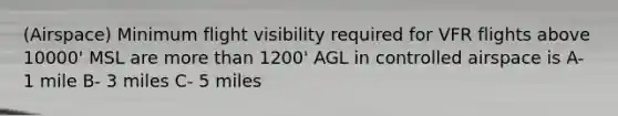 (Airspace) Minimum flight visibility required for VFR flights above 10000' MSL are more than 1200' AGL in controlled airspace is A- 1 mile B- 3 miles C- 5 miles