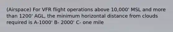 (Airspace) For VFR flight operations above 10,000' MSL and more than 1200' AGL, the minimum horizontal distance from clouds required is A-1000' B- 2000' C- one mile