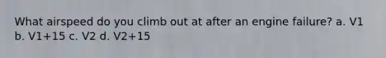 What airspeed do you climb out at after an engine failure? a. V1 b. V1+15 c. V2 d. V2+15