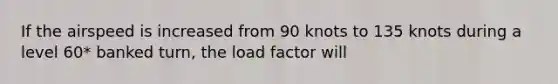 If the airspeed is increased from 90 knots to 135 knots during a level 60* banked turn, the load factor will