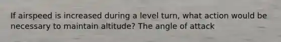 If airspeed is increased during a level turn, what action would be necessary to maintain altitude? The angle of attack