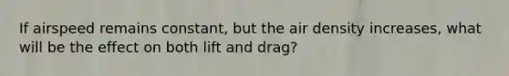 If airspeed remains constant, but the air density increases, what will be the effect on both lift and drag?