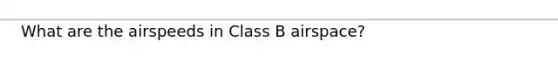 What are the airspeeds in Class B airspace?