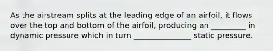 As the airstream splits at the leading edge of an airfoil, it flows over the top and bottom of the airfoil, producing an _________ in dynamic pressure which in turn _______________ static pressure.