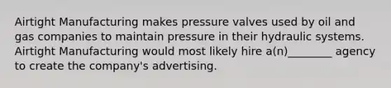 Airtight Manufacturing makes pressure valves used by oil and gas companies to maintain pressure in their hydraulic systems. Airtight Manufacturing would most likely hire a(n)________ agency to create the company's advertising.