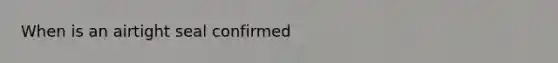 When is an airtight seal confirmed