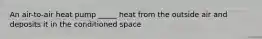 An air-to-air heat pump _____ heat from the outside air and deposits it in the conditioned space