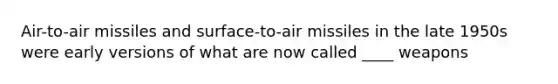 Air-to-air missiles and surface-to-air missiles in the late 1950s were early versions of what are now called ____ weapons