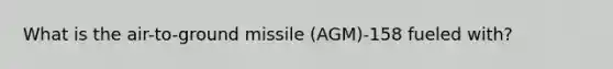 What is the air-to-ground missile (AGM)-158 fueled with?