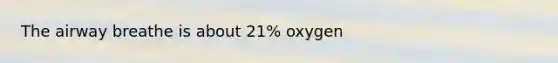 The airway breathe is about 21% oxygen