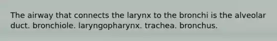 The airway that connects the larynx to the bronchi is the alveolar duct. bronchiole. laryngopharynx. trachea. bronchus.